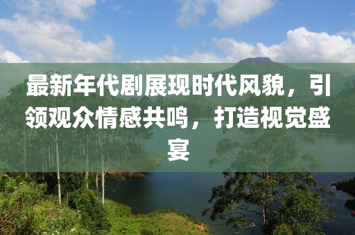 最新年代剧展现时代风貌，引领观众情感共鸣，打造视觉盛宴