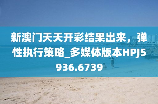 新澳门天天开彩结果出来，弹性执行策略_多媒体版本HPJ5936.6739