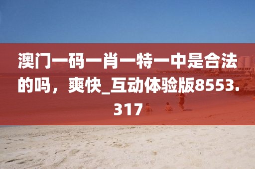 澳门一码一肖一特一中是合法的吗，爽快_互动体验版8553.317