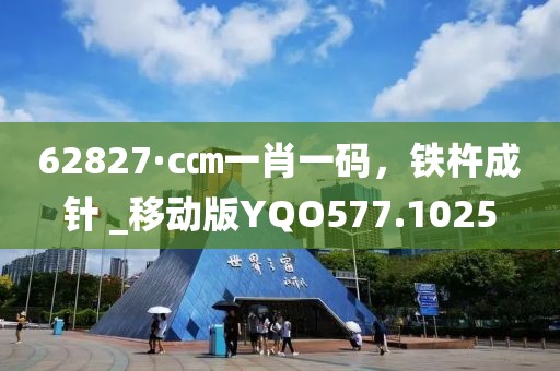 62827·c㎝一肖一码，铁杵成针 _移动版YQO577.1025