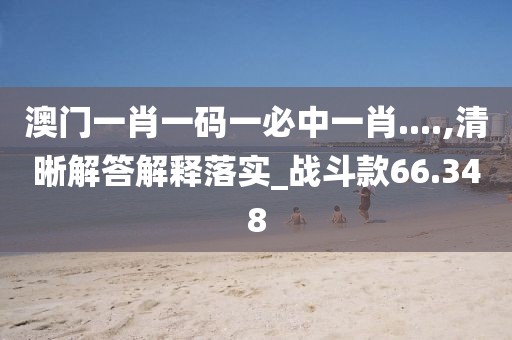 澳门一肖一码一必中一肖....,清晰解答解释落实_战斗款66.348