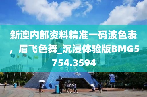 新澳内部资料精准一码波色表，眉飞色舞_沉浸体验版BMG5754.3594