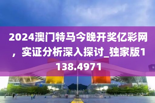 2024澳门特马今晚开奖亿彩网，实证分析深入探讨_独家版1138.4971