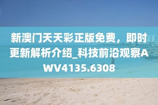 新澳门天天彩正版免费，即时更新解析介绍_科技前沿观察AWV4135.6308