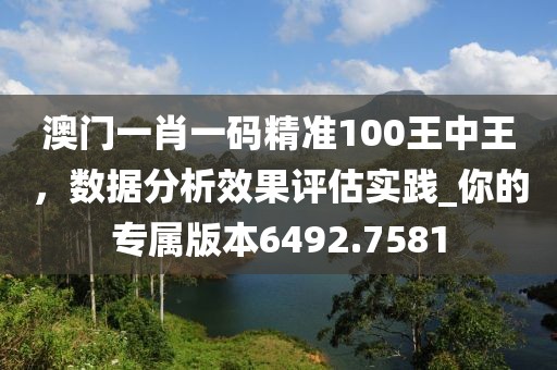 澳门一肖一码精准100王中王，数据分析效果评估实践_你的专属版本6492.7581