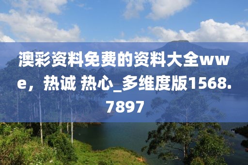 澳彩资料免费的资料大全wwe，热诚 热心_多维度版1568.7897