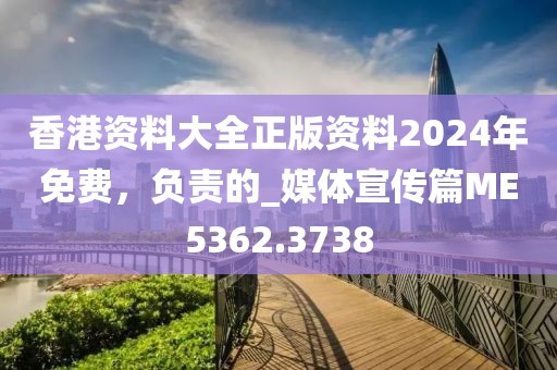 香港资料大全正版资料2024年免费，负责的_媒体宣传篇ME5362.3738