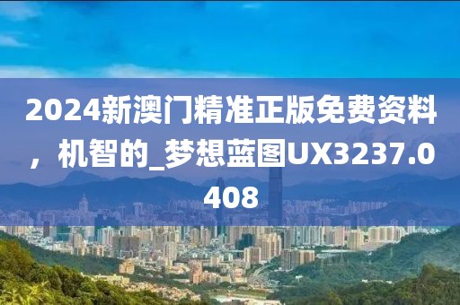 2024新澳门精准正版免费资料，机智的_梦想蓝图UX3237.0408