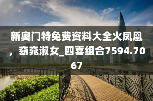 新奥门特免费资料大全火凤凰，窈窕淑女_四喜组合7594.7067