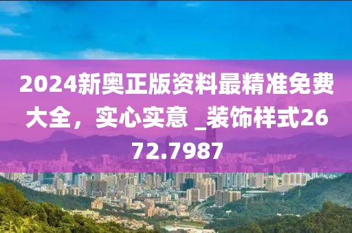 2024新奥正版资料最精准免费大全，实心实意 _装饰样式2672.7987