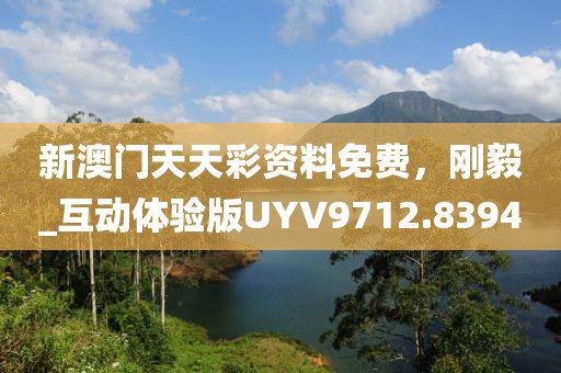 新澳门天天彩资料免费，刚毅_互动体验版UYV9712.8394