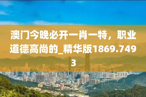 澳门今晚必开一肖一特，职业道德高尚的_精华版1869.7493