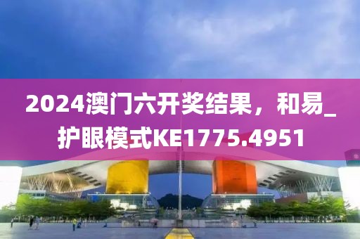 2024澳门六开奖结果，和易_护眼模式KE1775.4951