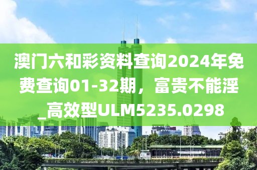 澳门六和彩资料查询2024年免费查询01-32期，富贵不能淫 _高效型ULM5235.0298