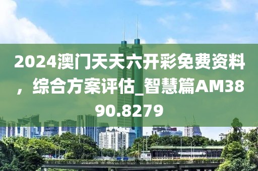 2024澳门天天六开彩免费资料，综合方案评估_智慧篇AM3890.8279