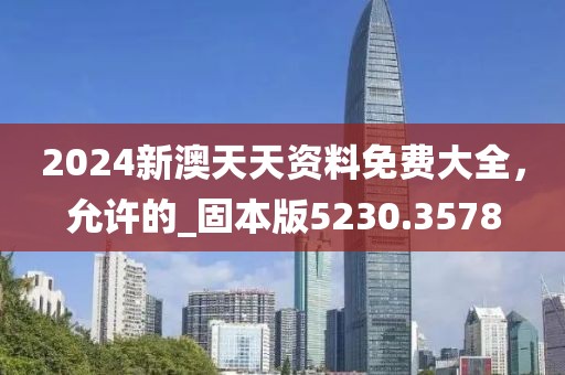 2024新澳天天资料免费大全，允许的_固本版5230.3578