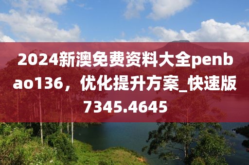 2024新澳免费资料大全penbao136，优化提升方案_快速版7345.4645