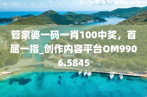 管家婆一码一肖100中奖，首屈一指_创作内容平台OM9906.5845