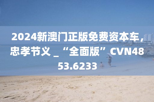 2024新澳门正版免费资本车，忠孝节义 _“全面版”CVN4853.6233