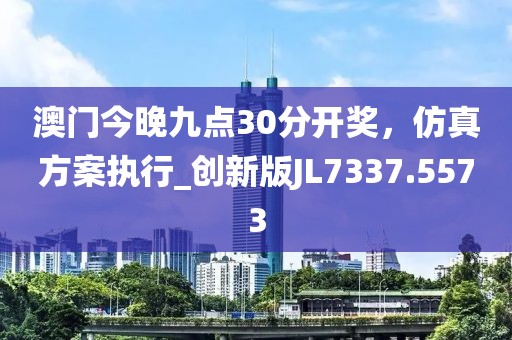 澳门今晚九点30分开奖，仿真方案执行_创新版JL7337.5573