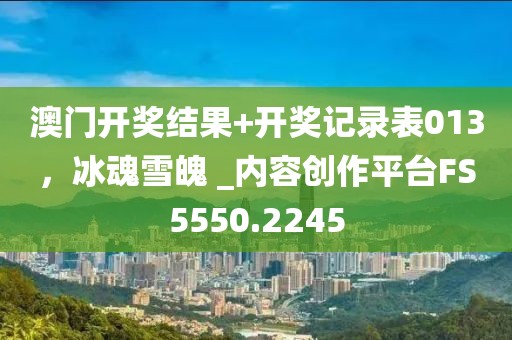 澳门开奖结果+开奖记录表013，冰魂雪魄 _内容创作平台FS5550.2245