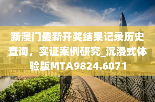新澳门最新开奖结果记录历史查询，实证案例研究_沉浸式体验版MTA9824.6071
