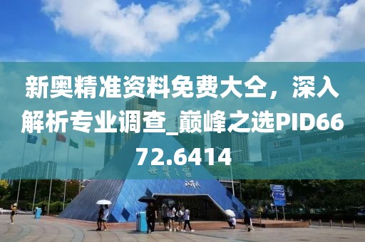 新奥精准资料免费大仝，深入解析专业调查_巅峰之选PID6672.6414