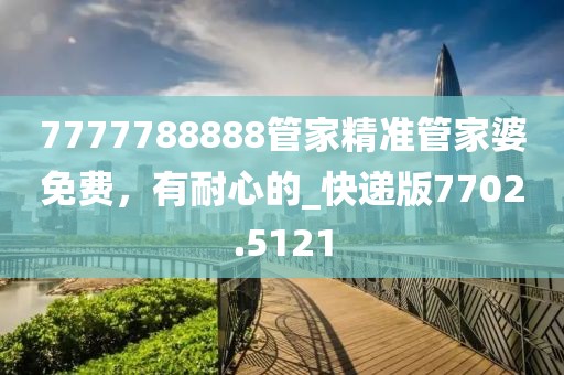 7777788888管家精准管家婆免费，有耐心的_快递版7702.5121