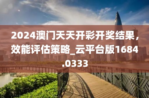 2024澳门天天开彩开奖结果，效能评估策略_云平台版1684.0333