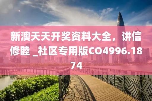 新澳天天开奖资料大全，讲信修睦 _社区专用版CO4996.1874
