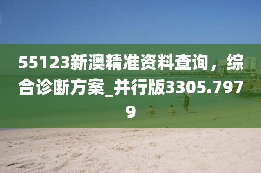 55123新澳精准资料查询，综合诊断方案_并行版3305.7979