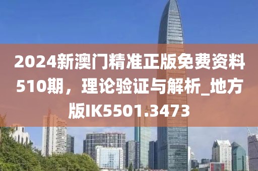 2024新澳门精准正版免费资料510期，理论验证与解析_地方版IK5501.3473