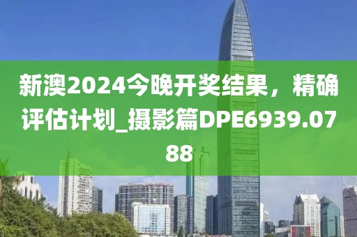 新澳2024今晚开奖结果，精确评估计划_摄影篇DPE6939.0788