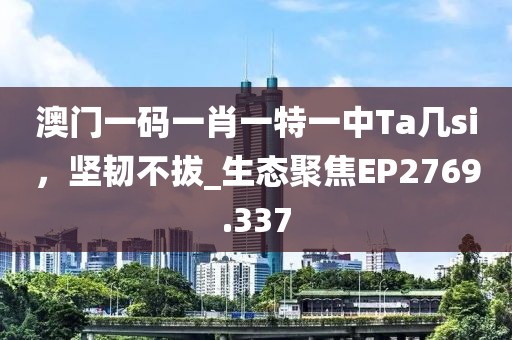 澳门一码一肖一特一中Ta几si，坚韧不拔_生态聚焦EP2769.337