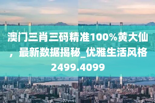 澳门三肖三码精准100%黄大仙，最新数据揭秘_优雅生活风格2499.4099