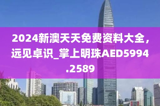 2024新澳天天免费资料大全，远见卓识_掌上明珠AED5994.2589