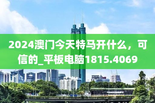 2024澳门今天特马开什么，可信的_平板电脑1815.4069