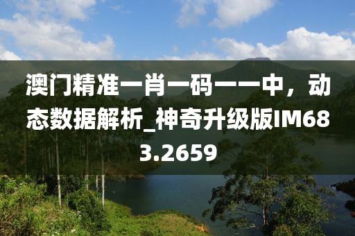 澳门精准一肖一码一一中，动态数据解析_神奇升级版IM683.2659