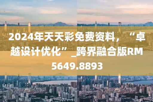 2024年天天彩免费资料，“卓越设计优化”_跨界融合版RM5649.8893