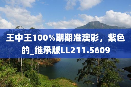 王中王100%期期准澳彩，紫色的_继承版LL211.5609