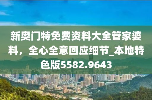 新奥门特免费资料大全管家婆料，全心全意回应细节_本地特色版5582.9643