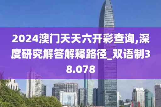 2024澳门天天六开彩查询,深度研究解答解释路径_双语制38.078