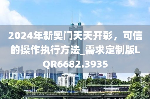 2024年新奥门天天开彩，可信的操作执行方法_需求定制版LQR6682.3935