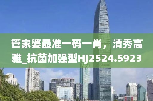 管家婆最准一码一肖，清秀高雅_抗菌加强型HJ2524.5923