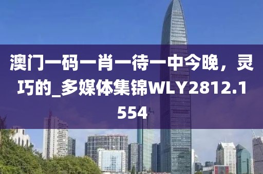 澳门一码一肖一待一中今晚，灵巧的_多媒体集锦WLY2812.1554