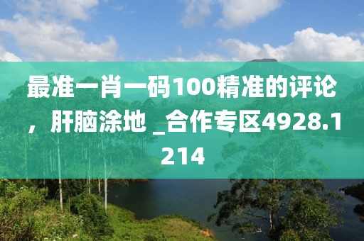 最准一肖一码100精准的评论，肝脑涂地 _合作专区4928.1214