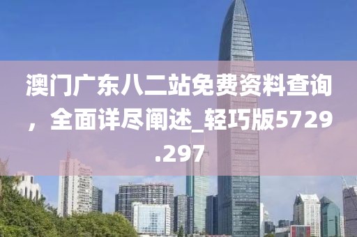 澳门广东八二站免费资料查询，全面详尽阐述_轻巧版5729.297