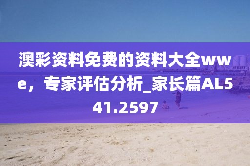 澳彩资料免费的资料大全wwe，专家评估分析_家长篇AL541.2597