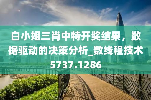 白小姐三肖中特开奖结果，数据驱动的决策分析_数线程技术5737.1286