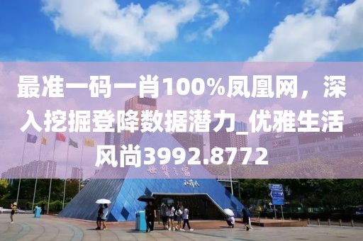 最准一码一肖100%凤凰网，深入挖掘登降数据潜力_优雅生活风尚3992.8772